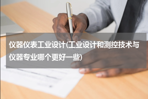 仪器仪表工业设计(工业设计和测控技术与仪器专业哪个更好一些)