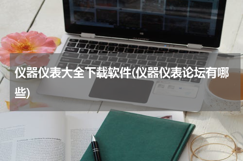 仪器仪表大全下载软件(仪器仪表论坛有哪些)