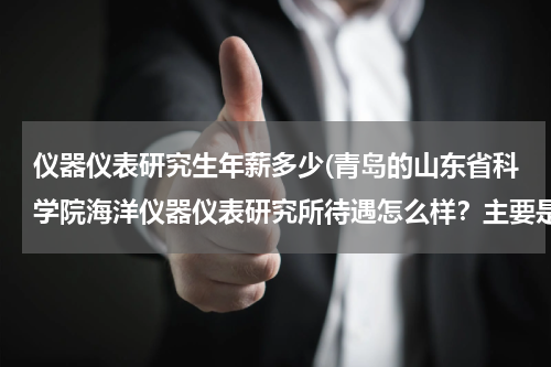 仪器仪表研究生年薪多少(青岛的山东省科学院海洋仪器仪表研究所待遇怎么样？主要是硕士的待遇情况，谢谢！)