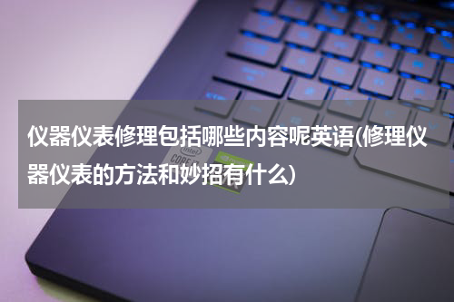 仪器仪表修理包括哪些内容呢英语(修理仪器仪表的方法和妙招有什么)