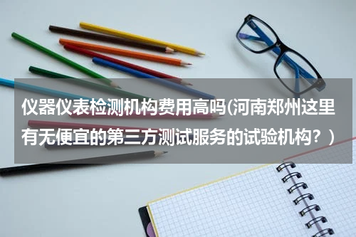 仪器仪表检测机构费用高吗(河南郑州这里有无便宜的第三方测试服务的试验机构？)