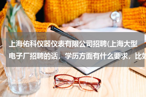 上海佑科仪器仪表有限公司招聘(上海大型电子厂招聘的话，学历方面有什么要求，比如新金桥京瓷电子有限公司招聘满足什么要求)