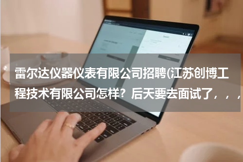 雷尔达仪器仪表有限公司招聘(江苏创博工程技术有限公司怎样？后天要去面试了，，，)