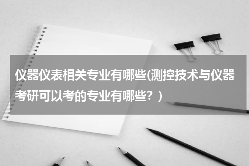 仪器仪表相关专业有哪些(测控技术与仪器考研可以考的专业有哪些？)
