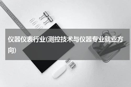 仪器仪表行业(测控技术与仪器专业就业方向)