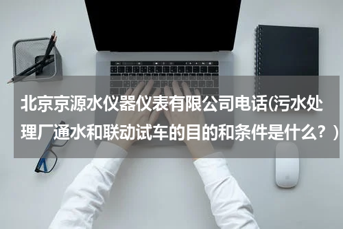 北京京源水仪器仪表有限公司电话(污水处理厂通水和联动试车的目的和条件是什么？)