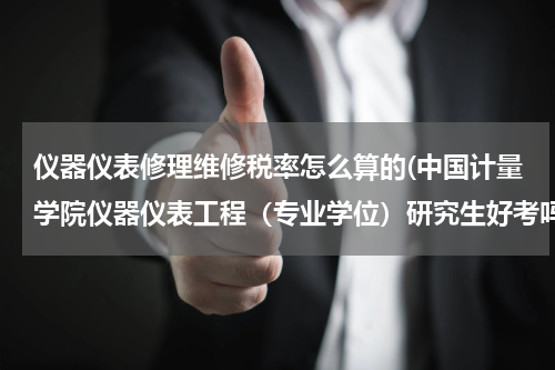 仪器仪表修理维修税率怎么算的(中国计量学院仪器仪表工程（专业学位）研究生好考吗，历年分数线是多少？)