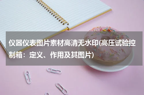 仪器仪表图片素材高清无水印(高压试验控制箱：定义、作用及其图片)