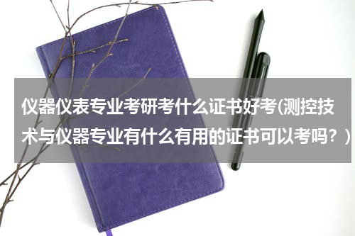 仪器仪表专业考研考什么证书好考(测控技术与仪器专业有什么有用的证书可以考吗？)