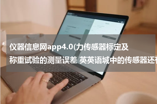 仪器信息网app4.0(力传感器标定及称重试验的测量误差 英英语城中的传感器还有那些？简述其工作原理)