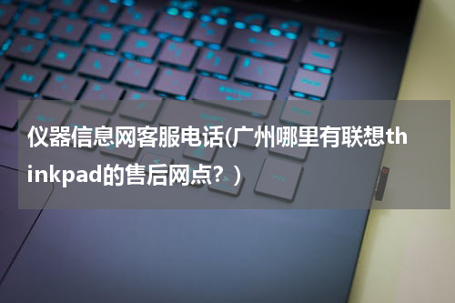 仪器信息网客服电话(广州哪里有联想thinkpad的售后网点？)