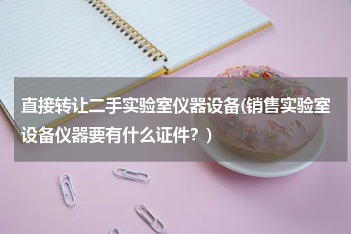 直接转让二手实验室仪器设备(销售实验室设备仪器要有什么证件？)