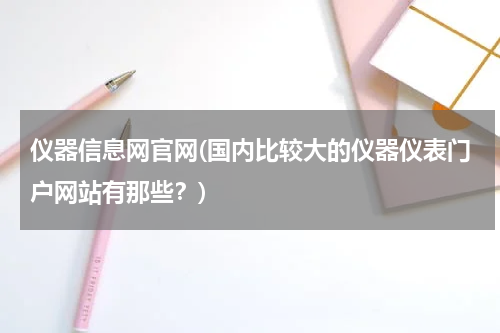 仪器信息网官网(国内比较大的仪器仪表门户网站有那些？)