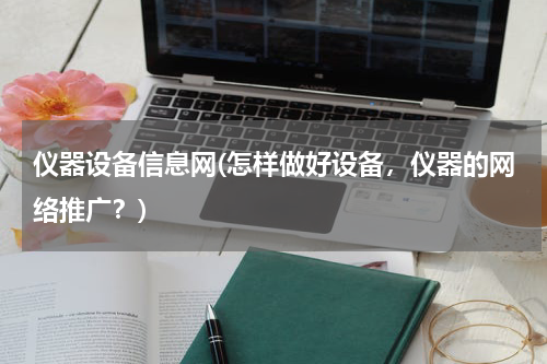 仪器设备信息网(怎样做好设备，仪器的网络推广？)