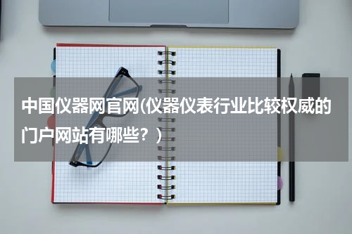 中国仪器网官网(仪器仪表行业比较权威的门户网站有哪些？)