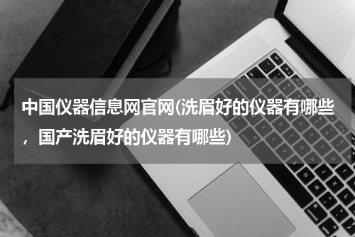 中国仪器信息网官网(洗眉好的仪器有哪些，国产洗眉好的仪器有哪些)