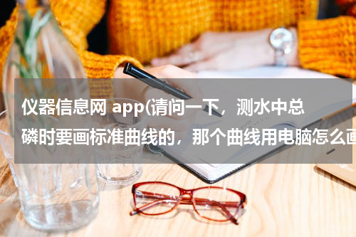 仪器信息网 app(请问一下，测水中总磷时要画标准曲线的，那个曲线用电脑怎么画出来啊？需要什么软件？急，看到请回答！)