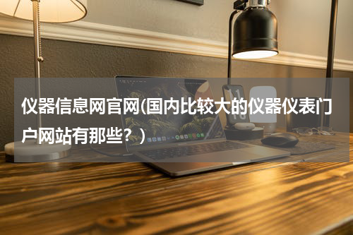 仪器信息网官网(国内比较大的仪器仪表门户网站有那些？)