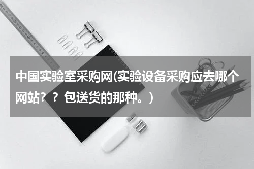 中国实验室采购网(实验设备采购应去哪个网站？？包送货的那种。)