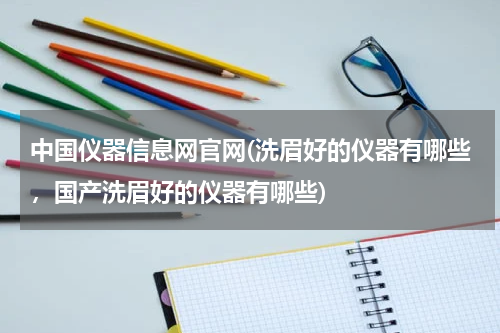 中国仪器信息网官网(洗眉好的仪器有哪些，国产洗眉好的仪器有哪些)