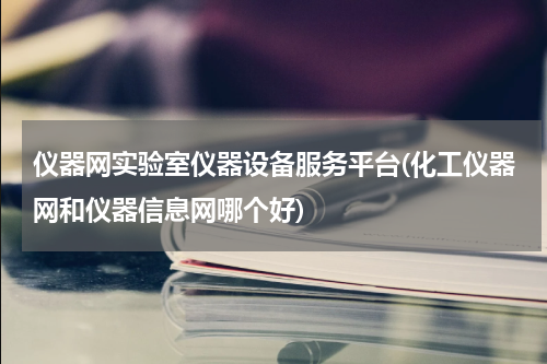 仪器网实验室仪器设备服务平台(化工仪器网和仪器信息网哪个好)