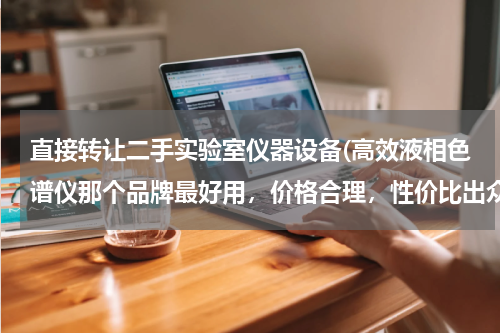直接转让二手实验室仪器设备(高效液相色谱仪那个品牌最好用，价格合理，性价比出众的？)