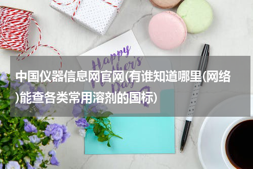 中国仪器信息网官网(有谁知道哪里(网络)能查各类常用溶剂的国标)