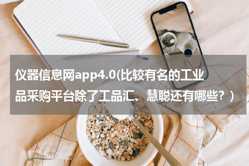 仪器信息网app4.0(比较有名的工业品采购平台除了工品汇、慧聪还有哪些？)