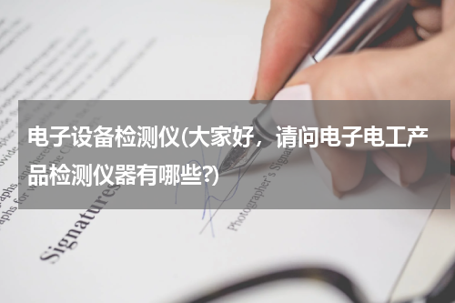 电子设备检测仪(大家好，请问电子电工产品检测仪器有哪些?)