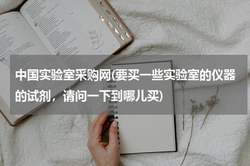 中国实验室采购网(要买一些实验室的仪器的试剂，请问一下到哪儿买)