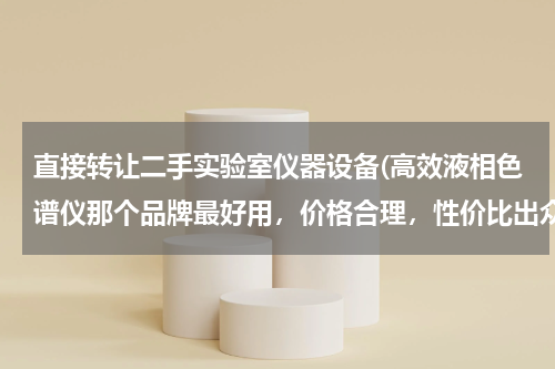 直接转让二手实验室仪器设备(高效液相色谱仪那个品牌最好用，价格合理，性价比出众的？)