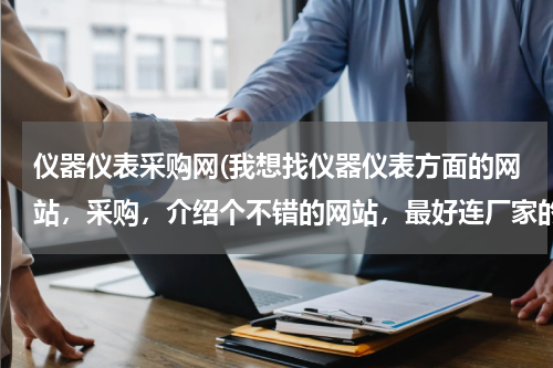 仪器仪表采购网(我想找仪器仪表方面的网站，采购，介绍个不错的网站，最好连厂家的信息全一点的，有木没，奖励积分。)