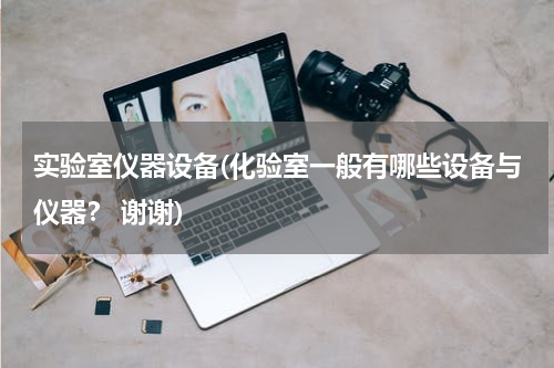 实验室仪器设备(化验室一般有哪些设备与仪器？ 谢谢)