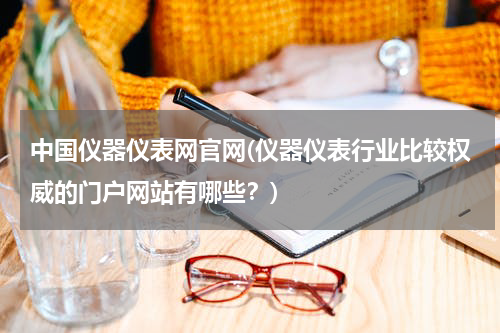 中国仪器仪表网官网(仪器仪表行业比较权威的门户网站有哪些？)