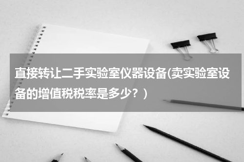 直接转让二手实验室仪器设备(卖实验室设备的增值税税率是多少？)