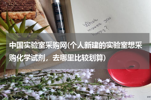中国实验室采购网(个人新建的实验室想采购化学试剂，去哪里比较划算)