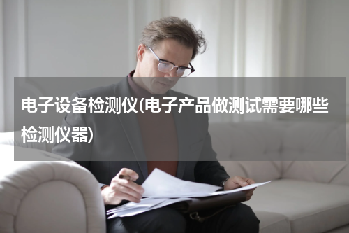 电子设备检测仪(电子产品做测试需要哪些检测仪器)