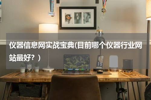 仪器信息网实战宝典(目前哪个仪器行业网站最好？)