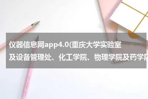 仪器信息网app4.0(重庆大学实验室及设备管理处、化工学院、物理学院及药学院召开公共服务平台调研会)