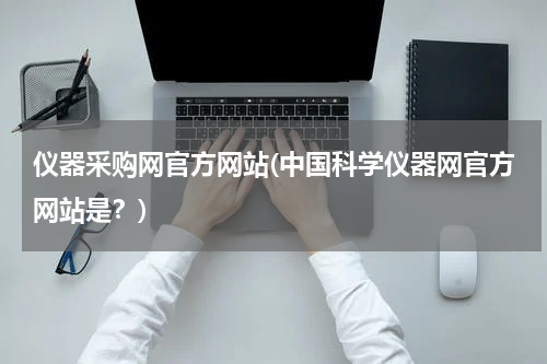 仪器采购网官方网站(中国科学仪器网官方网站是？)