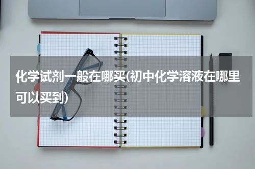 化学试剂一般在哪买(初中化学溶液在哪里可以买到)