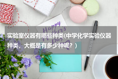 实验室仪器有哪些种类(中学化学实验仪器种类，大概是有多少种呢？)