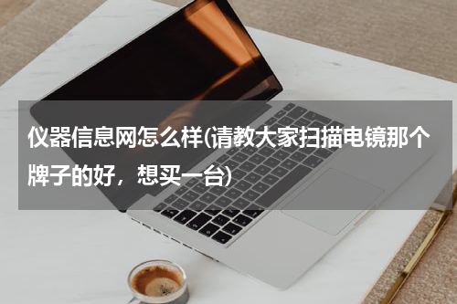 仪器信息网怎么样(请教大家扫描电镜那个牌子的好，想买一台)