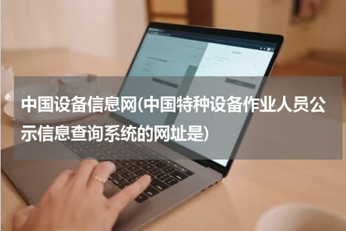 中国设备信息网(中国特种设备作业人员公示信息查询系统的网址是)