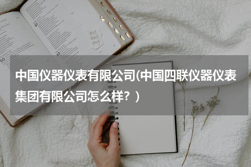 中国仪器仪表有限公司(中国四联仪器仪表集团有限公司怎么样？)