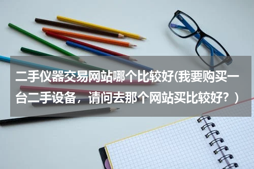 二手仪器交易网站哪个比较好(我要购买一台二手设备，请问去那个网站买比较好？)