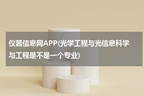 仪器信息网APP(光学工程与光信息科学与工程是不是一个专业)