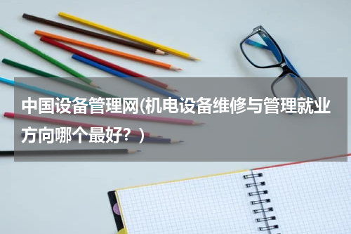 中国设备管理网(机电设备维修与管理就业方向哪个最好？)