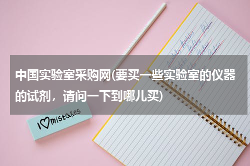 中国实验室采购网(要买一些实验室的仪器的试剂，请问一下到哪儿买)