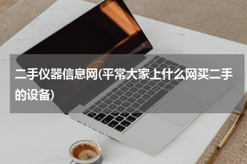 二手仪器信息网(平常大家上什么网买二手的设备)